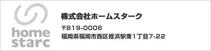 株式会社ホームスターク　〒819-0006　福岡県福岡市西区姪浜駅南1丁目7-22