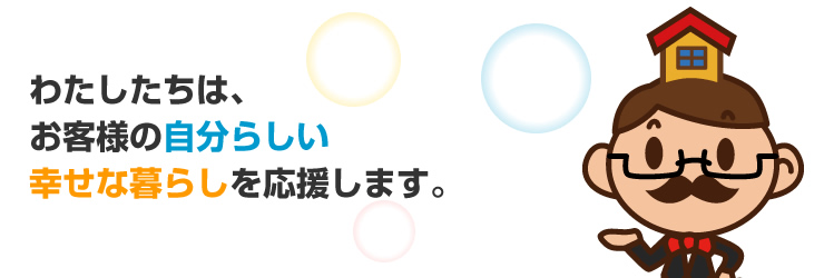 わたしたちは、お客様の自分らしい幸せな暮らしを応援します！