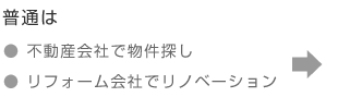 普通は、「不動産会社で物件探し」「リフォーム会社でリノベーション」