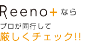 Reeno+なら「プロが同行して厳しくチェック!!」