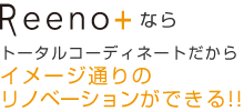 Reeno+なら「トータルコーディネートだからイメージ通りのリノベーションができる!!」