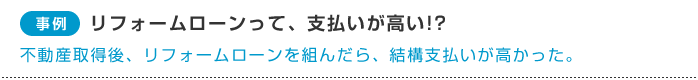 【事例】リフォームローンって、支払いが高い!?不動産取得後、リフォームローンを組んだら、結構支払いが高かった。
