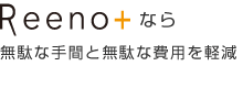 Reeno+なら「無駄な手間と無駄な費用を軽減」